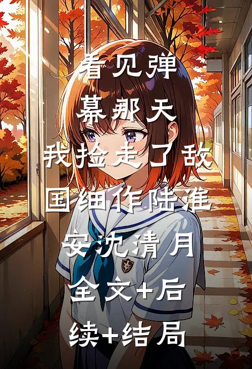 看见弹幕那天，我捡走了敌国细作陆淮安沈清月全文+后续+结局