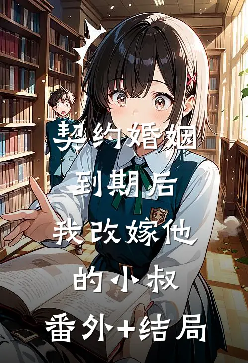 契约婚姻到期后，我改嫁他的小叔:(番外)+(结局)