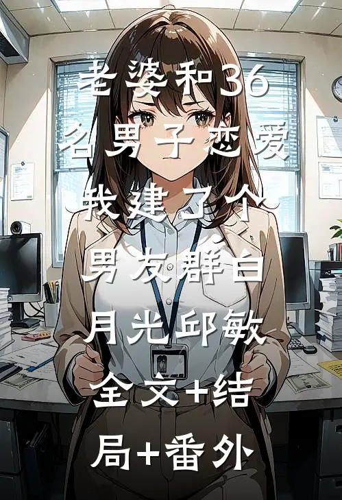 老婆和36名男子恋爱，我建了个男友群白月光邱敏:全文+结局+番外