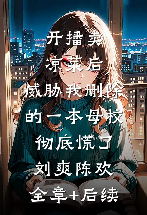 开播卖凉菜后，威胁我删除的一本母校彻底慌了刘爽陈欢:全章+后续