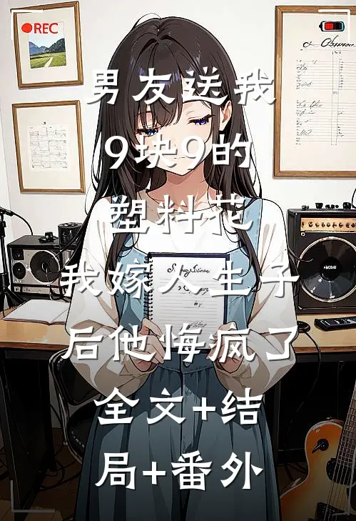 男友送我9块9的塑料花，我嫁人生子后他悔疯了:全文+结局+番外