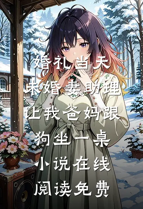 婚礼当天，未婚妻助理让我爸妈跟狗坐一桌小说在线阅读免费