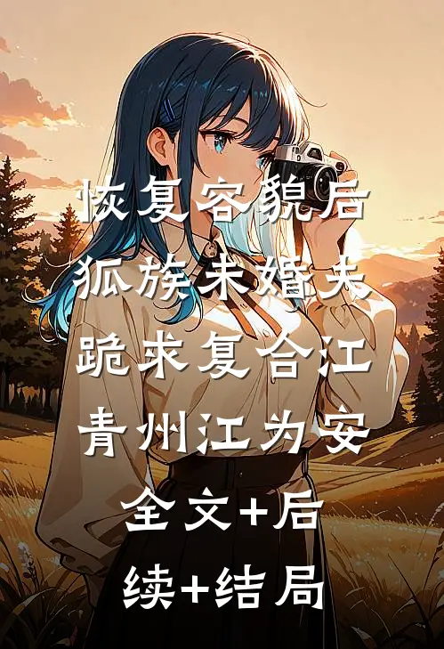 恢复容貌后，狐族未婚夫跪求复合江青州江为安:全文+后续+结局