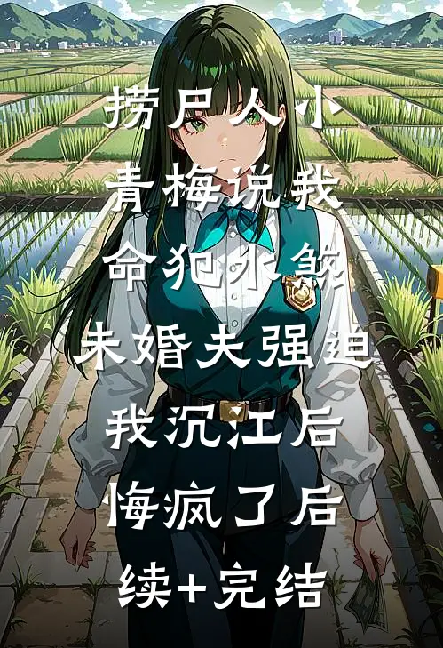 捞尸人小青梅说我命犯水煞，未婚夫强迫我沉江后悔疯了后续+完结