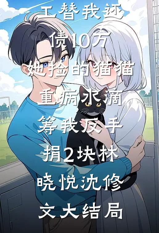白富美舍友陪我打暑假工替我还债10万，她捡的猫猫重病水滴筹我反手捐2块林晓悦沈修文大结局