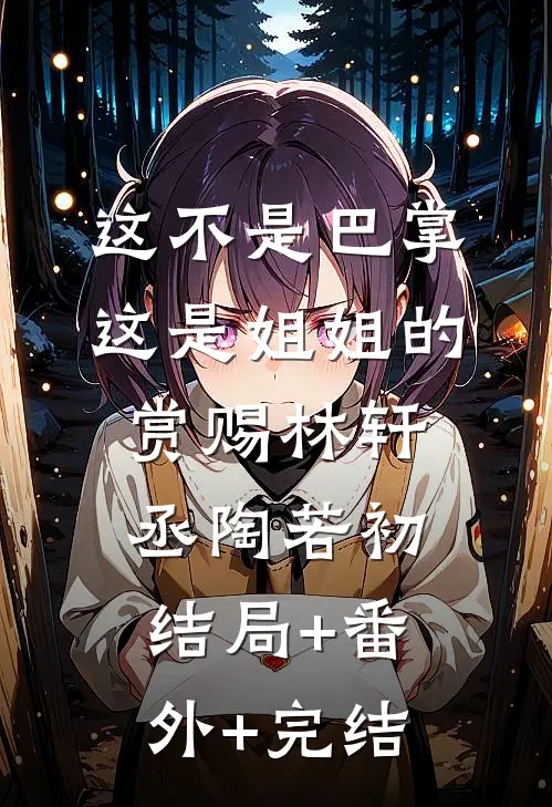这不是巴掌，这是姐姐的赏赐林轩丞陶若初结局+番外+完结