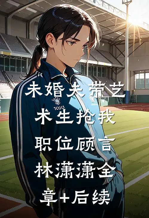 未婚夫带艺术生抢我职位顾言林潇潇全章+后续