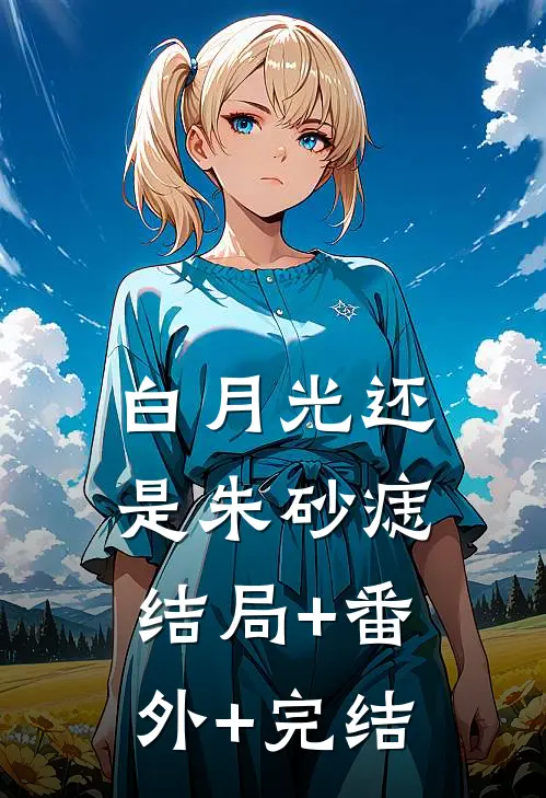 白月光还是朱砂痣:结局+番外+完结