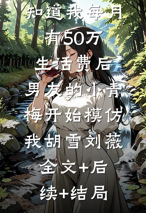 知道我每月有50万生活费后，男友的小青梅开始模仿我胡雪刘薇全文+后续+结局