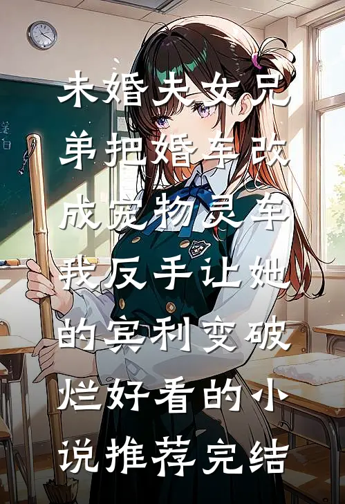 未婚夫女兄弟把婚车改成宠物灵车，我反手让她的宾利变破烂好看的小说推荐完结
