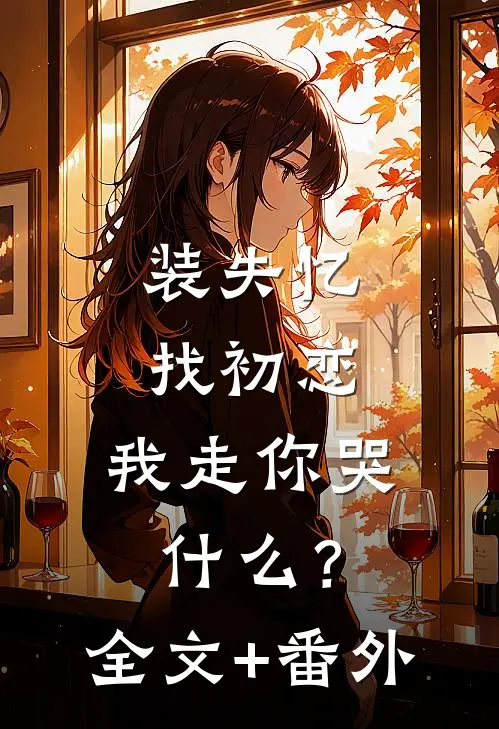 装失忆找初恋，我走你哭什么？全文+番外