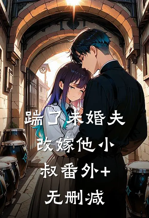 踹了未婚夫，改嫁他小叔番外+无删减