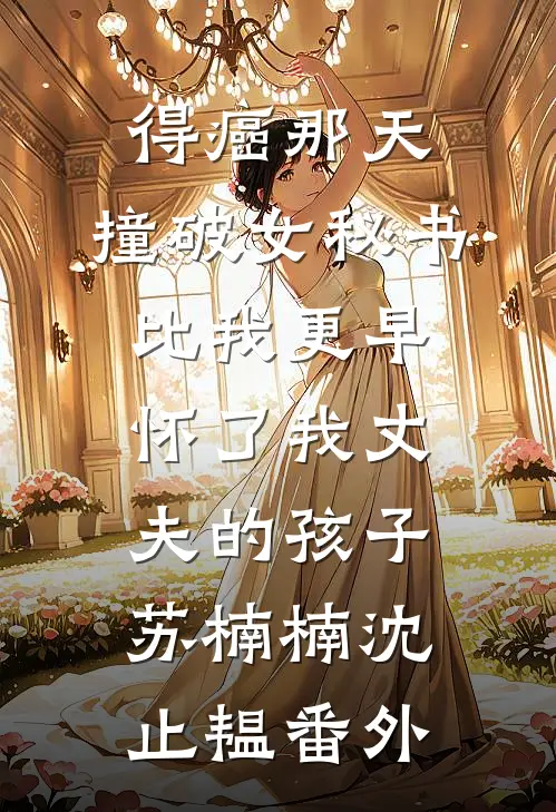 得癌那天，撞破女秘书比我更早怀了我丈夫的孩子苏楠楠沈止韫番外