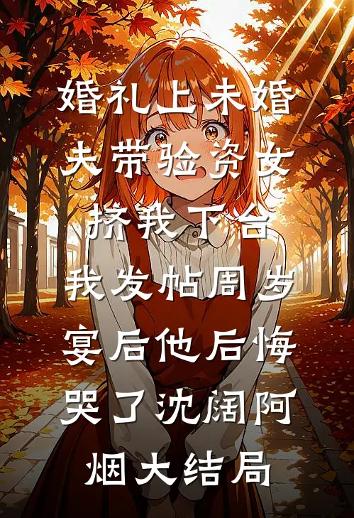婚礼上未婚夫带验资女挤我下台，我发帖周岁宴后他后悔哭了沈阔阿烟大结局