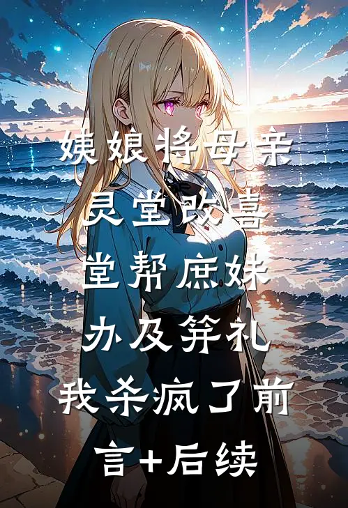 姨娘将母亲灵堂改喜堂帮庶妹办及笄礼，我杀疯了前言+后续