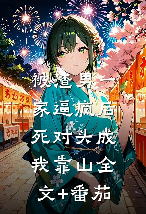 被渣男一家逼疯后，死对头成我靠山全文+番茄