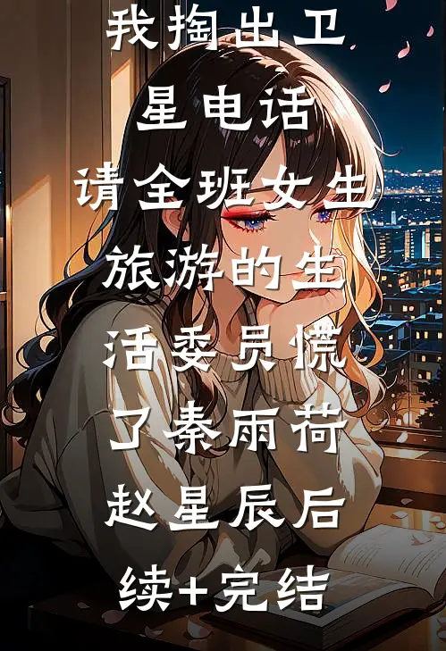 我掏出卫星电话，请全班女生旅游的生活委员慌了秦雨荷赵星辰后续+完结