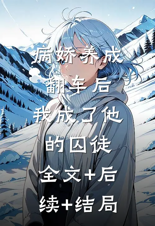 病娇养成翻车后，我成了他的囚徒:全文+后续+结局