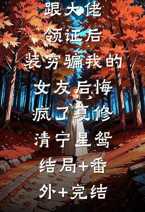 跟大佬领证后，装穷骗我的女友后悔疯了夏修清宁星鸳:结局+番外+完结