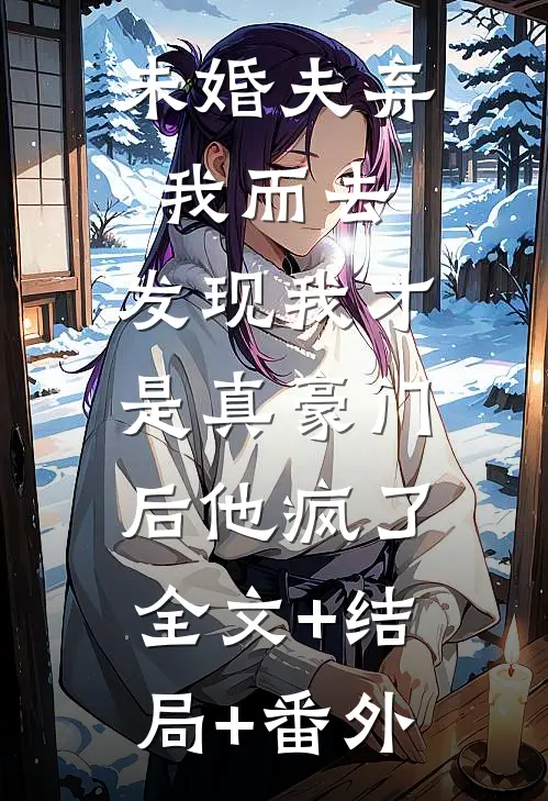 未婚夫弃我而去，发现我才是真豪门后他疯了:全文+结局+番外