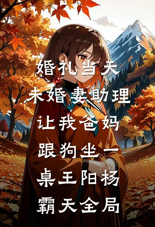 婚礼当天，未婚妻助理让我爸妈跟狗坐一桌王阳杨霸天全局