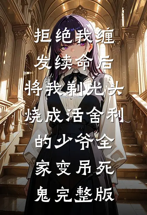 拒绝我缠发续命后，将我剃光头烧成活舍利的少爷全家变吊死鬼完整版