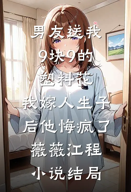 男友送我9块9的塑料花，我嫁人生子后他悔疯了薇薇江程小说结局