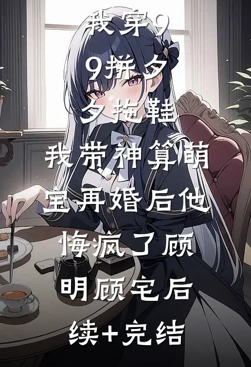 老公嫌我穿9.9拼夕夕拖鞋，我带神算萌宝再婚后他悔疯了顾明顾宅后续+完结