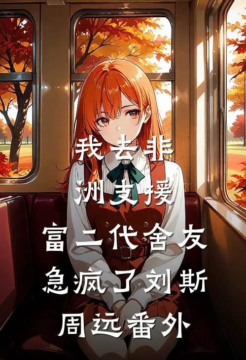 我去非洲支援，富二代舍友急疯了刘斯周远番外