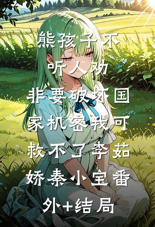 熊孩子不听人劝，非要破坏国家机密我可救不了李茹娇秦小宝(番外)+(结局)