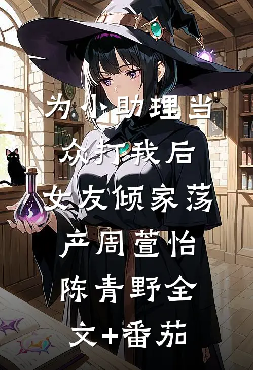 为小助理当众打我后，女友倾家荡产周萱怡陈青野全文+番茄