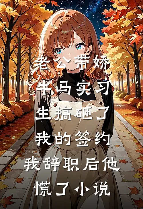 老公带娇牛马实习生搞砸了我的签约，我辞职后他慌了小说