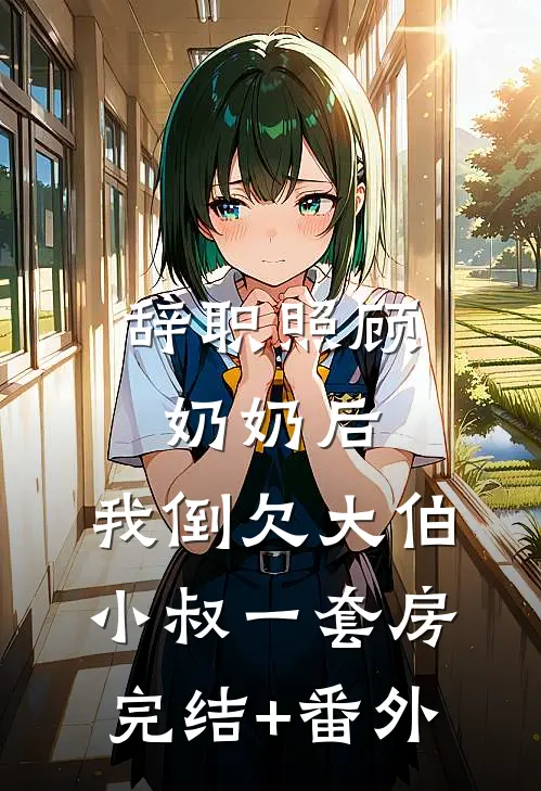 辞职照顾奶奶后，我倒欠大伯小叔一套房完结+番外