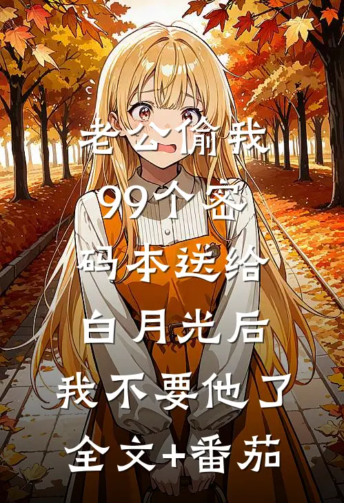 老公偷我99个密码本送给白月光后，我不要他了全文+番茄