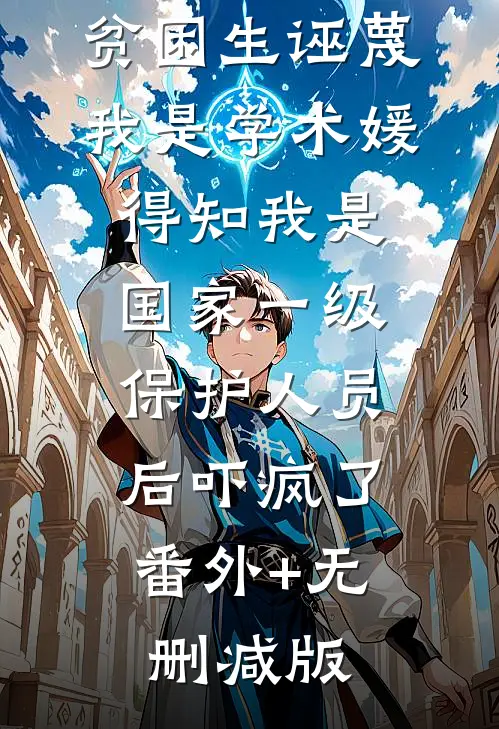 贫困生诬蔑我是学术媛，得知我是国家一级保护人员后吓疯了:番外+无删减版