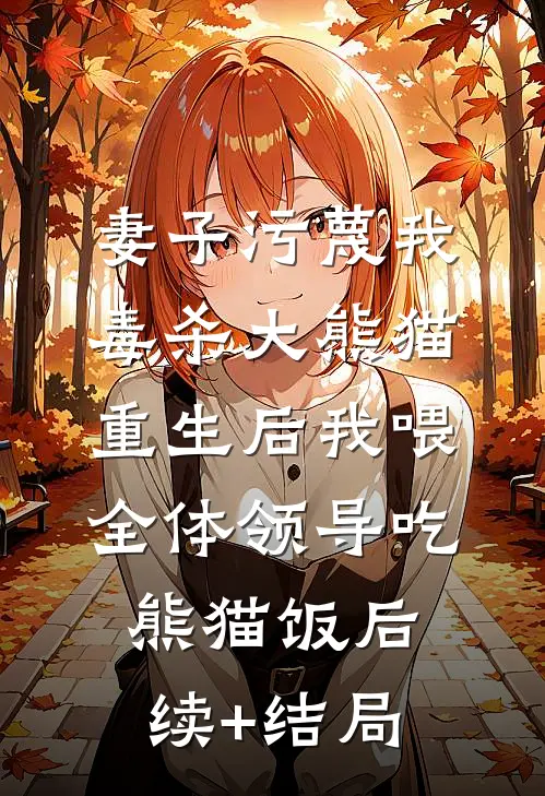 妻子污蔑我毒杀大熊猫，重生后我喂全体领导吃熊猫饭后续+结局