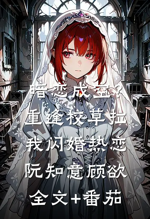 暗恋成空？重逢校草拉我闪婚热恋阮知意顾欲全文+番茄