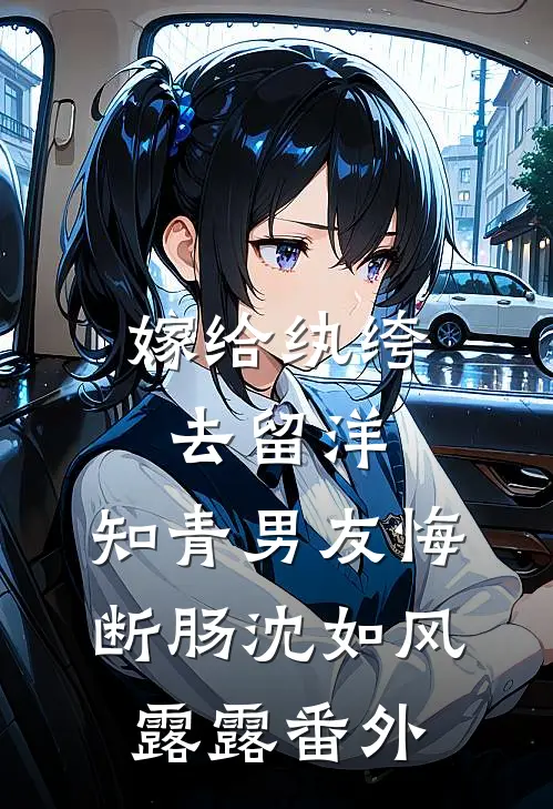 嫁给纨绔去留洋，知青男友悔断肠沈如风露露番外
