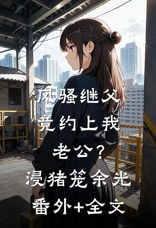 风骚继父竟约上我老公？浸猪笼余光(番外)+(全文)