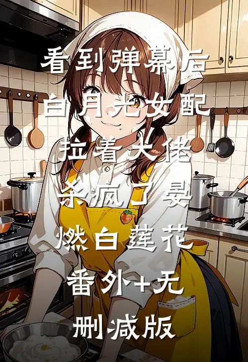看到弹幕后，白月光女配拉着大佬杀疯了晏燃白莲花:番外+无删减版