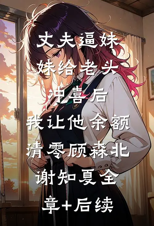 丈夫逼妹妹给老头冲喜后，我让他余额清零顾森北谢知夏全章+后续