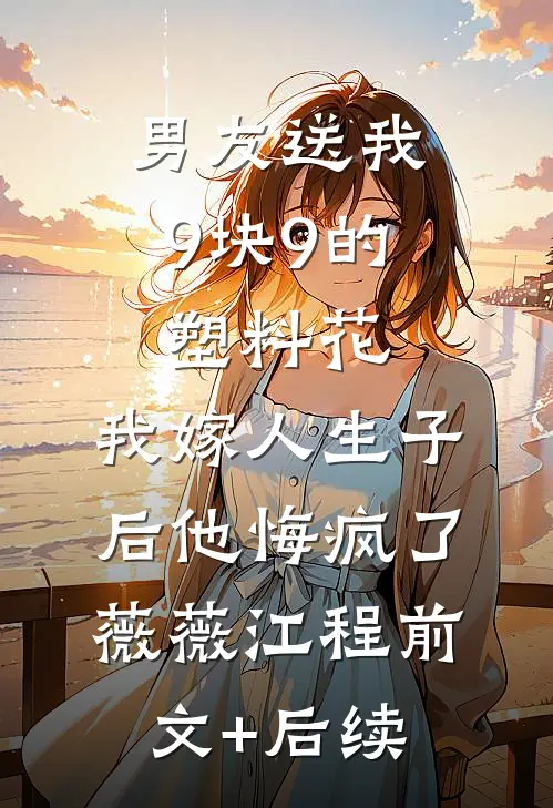 男友送我9块9的塑料花，我嫁人生子后他悔疯了薇薇江程前文+后续