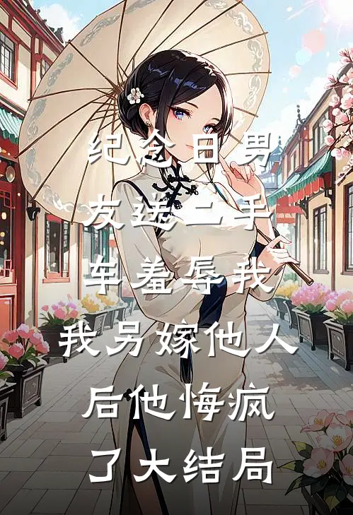 纪念日男友送二手车羞辱我，我另嫁他人后他悔疯了大结局