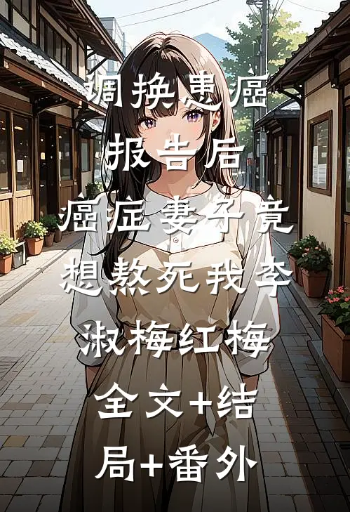 调换患癌报告后，癌症妻子竟想熬死我李淑梅红梅:全文+结局+番外