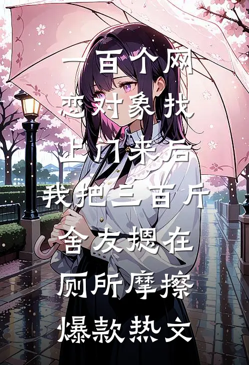 一百个网恋对象找上门来后，我把三百斤舍友摁在厕所摩擦爆款热文