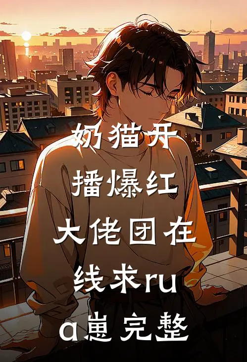 奶猫开播爆红，大佬团在线求rua崽完整