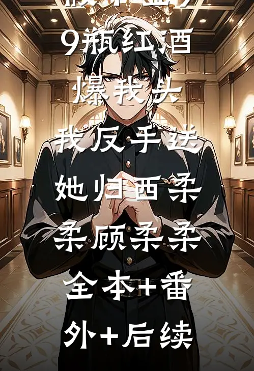 假千金99瓶红酒爆我头，我反手送她归西柔柔顾柔柔:全本+番外+后续