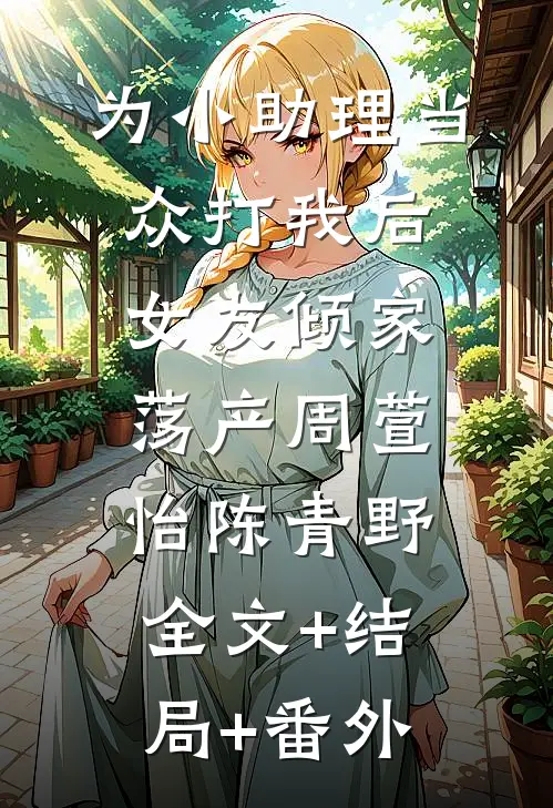为小助理当众打我后，女友倾家荡产周萱怡陈青野:全文+结局+番外