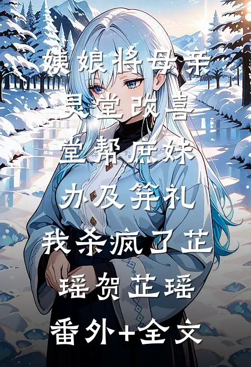 姨娘将母亲灵堂改喜堂帮庶妹办及笄礼，我杀疯了芷瑶贺芷瑶:(番外)+(全文)