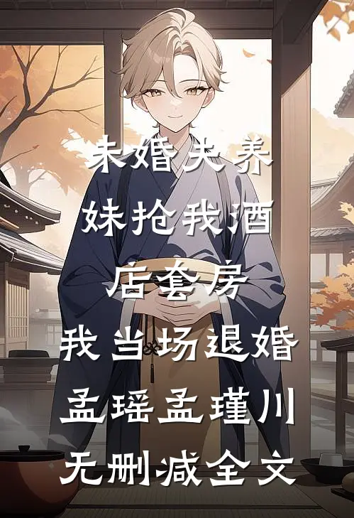 未婚夫养妹抢我酒店套房，我当场退婚孟瑶孟瑾川无删减全文